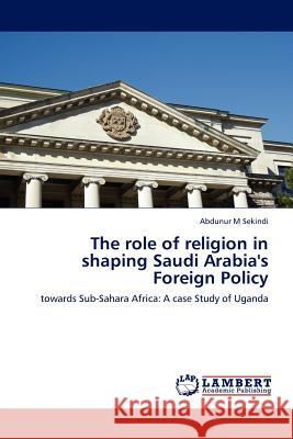 The role of religion in shaping Saudi Arabia's Foreign Policy Abdunur M Sekindi 9783845402277 LAP Lambert Academic Publishing