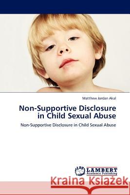 Non-Supportive Disclosure in Child Sexual Abuse Matthew Jordan Akal 9783845406732