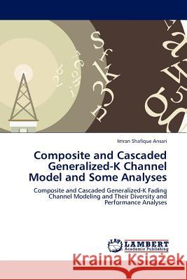 Composite and Cascaded Generalized-K Channel Model and Some Analyses Imran Shafique Ansari 9783845408637