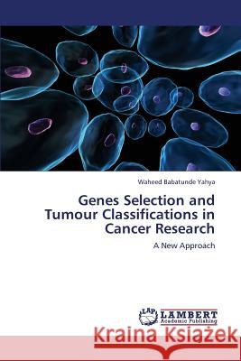 Genes Selection and Tumour Classifications in Cancer Research Yahya Waheed Babatunde 9783845412962 LAP Lambert Academic Publishing