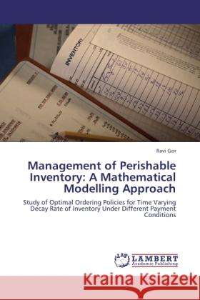 Management of Perishable Inventory: A Mathematical Modelling Approach : Study of Optimal Ordering Policies for Time Varying Decay Rate of Inventory Under Different Payment Conditions Gor, Ravi 9783845419251 LAP Lambert Academic Publishing