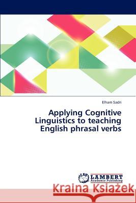 Applying Cognitive Linguistics to teaching English phrasal verbs Sadri Elham 9783845424347