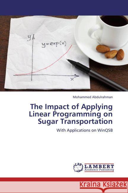 The Impact of Applying Linear Programming on Sugar Transportation : With Applications on WinQSB Abdulrahman, Mohammed 9783845442822 LAP Lambert Academic Publishing