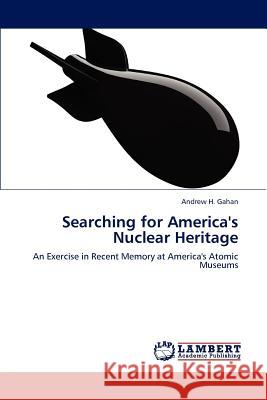 Searching for America's Nuclear Heritage Andrew H. Gahan   9783845443096 LAP Lambert Academic Publishing AG & Co KG