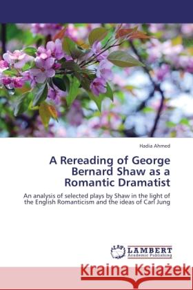 A Rereading of George Bernard Shaw as a Romantic Dramatist Ahmed, Hadia 9783845475226