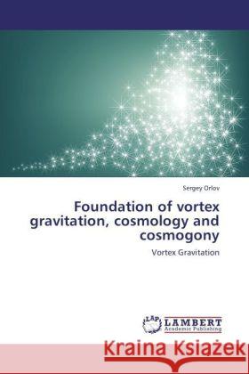 Foundation of vortex gravitation, cosmology and cosmogony : Vortex Gravitation Orlov, Sergey 9783845477411