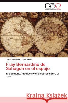 Fray Bernardino de Sahagún en el espejo López Meraz Óscar Fernando 9783845480947 Editorial Acad Mica Espa Ola