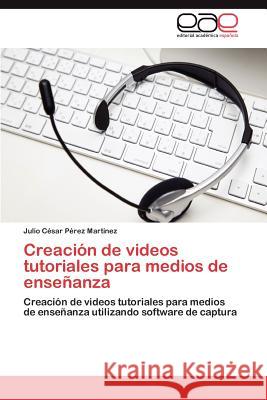 Creacion de Videos Tutoriales Para Medios de Ensenanza Julio C. P 9783845483368 Editorial Acad Mica Espa Ola