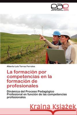 La formación por competencias en la formación de profesionales Torres Ferrales Alberto Luis 9783845489155 Editorial Acad Mica Espa Ola