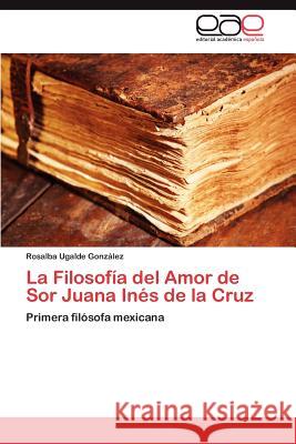 La Filosofía del Amor de Sor Juana Inés de la Cruz Ugalde González Rosalba 9783845493640 Editorial Acad Mica Espa Ola