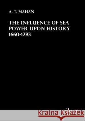 The Influence of Sea Power upon History 1660-1783 Mahan, A. T. 9783845710549 UNIKUM