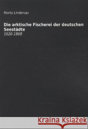 Die arktische Fischerei der deutschen Seestädte : 1620-1868 Lindeman, Moritz 9783845711287