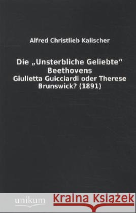 Die 'Unsterbliche Geliebte' Beethovens : Giulietta Guicciardi oder Therese Brunswick? (1891) Kalischer, Alfred Christlieb 9783845711461 UNIKUM
