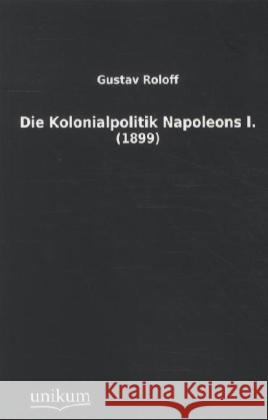 Die Kolonialpolitik Napoleons I. : (1899) Roloff, Gustav 9783845711508 UNIKUM