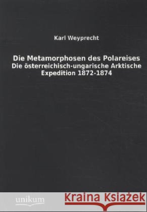 Die Metamorphosen des Polareises : Die österreichisch-ungarische Arktische Expedition 1872-1874 Weyprecht, Karl 9783845711515 UNIKUM