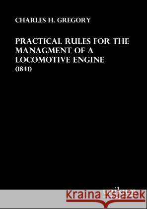 Practical Rules for the Managment of a Locomotive Engine : (1841) Gregory, Charles H. 9783845711850 UNIKUM