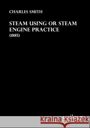 Steam Using or Steam Engine Practice : (1885) Smith, Charles 9783845712147