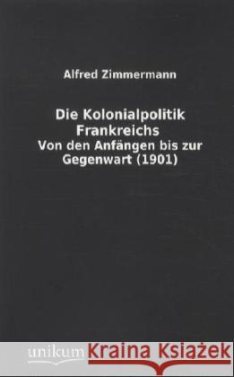 Die Kolonialpolitik Frankreichs : Von den Anfängen bis zur Gegenwart (1901) Zimmermann, Alfred 9783845712437