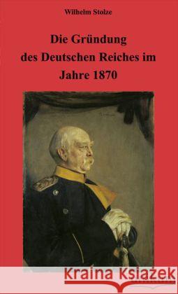 Die Gründung des Deutschen Reiches im Jahre 1870 Stolze, Wilhelm 9783845720555