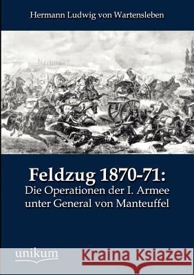 Feldzug 1870-71: Die Operationen der I. Armee unter General von Manteuffel Wartensleben, Hermann Ludwig Von 9783845723464