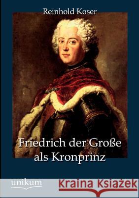 Friedrich Der Gro E ALS Kronprinz Koser, Reinhold 9783845723587 UNIKUM