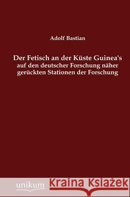 Der Fetisch an der Küste Guinea's auf den deutscher Forschung näher gerückten Stationen der Forschung Bastian, Adolf 9783845742113