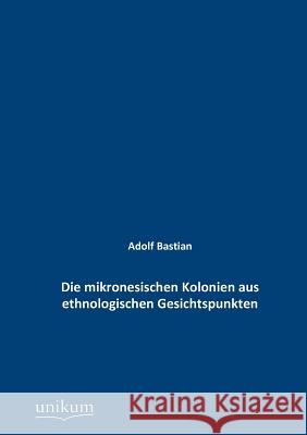 Die mikronesischen Kolonien aus ethnologischen Gesichtspunkten Bastian, Adolf 9783845742335 UNIKUM