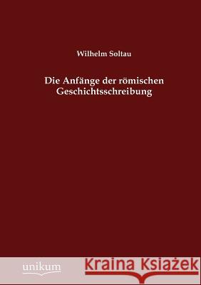 Die Anfänge der römischen Geschichtsschreibung Soltau, Wilhelm 9783845743462 UNIKUM