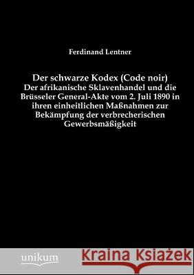 Der schwarze Kodex (Code noir) - Der afrikanische Sklavenhandel und die Brüsseler General-Akte vom 2. Juli 1890 in ihren einheitlichen Maßnahmen zur B Lentner, Ferdinand 9783845743707