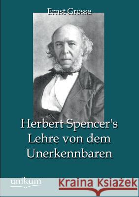 Herbert Spencer's Lehre Von Dem Unerkennbaren Grosse, Ernst 9783845745183 UNIKUM