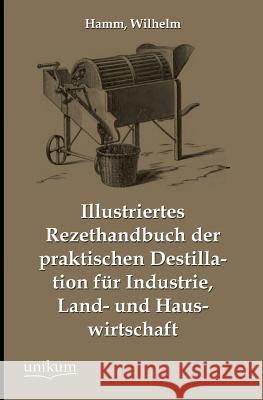 Illustriertes Rezepthandbuch Der Praktischen Destillation Fur Industrie, Land- Und Hauswirtschaft Hamm, Wilhelm 9783845745305 UNIKUM