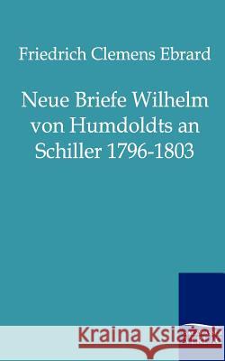 Neue Briefe Wilhelm Von Humboldts an Schiller 1796-1803 Friedrich Clemens Ebrard 9783846000465 Salzwasser-Verlag Gmbh