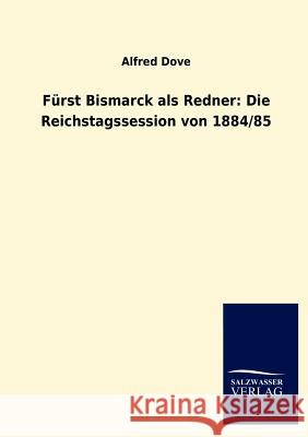 Fürst Bismarck als Redner: Die Reichstagssession von 1884/85 Dove, Alfred 9783846006603 Salzwasser-Verlag Gmbh