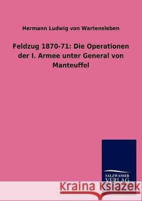 Feldzug 1870-71: Die Operationen der I. Armee unter General von Manteuffel Von Wartensleben, Hermann Ludwig 9783846016244