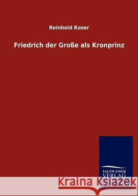 Friedrich Der Gro E ALS Kronprinz Reinhold Koser 9783846016381 Salzwasser-Verlag Gmbh