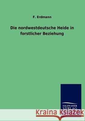 Die Nordwestdeutsche Heide in Forstlicher Beziehung F. Erdmann 9783846017265 Salzwasser-Verlag Gmbh