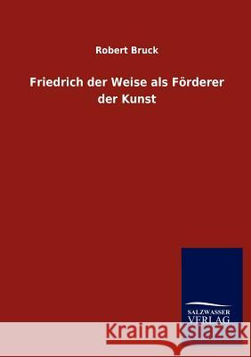 Friedrich der Weise als Förderer der Kunst Bruck, Robert 9783846017739 Salzwasser-Verlag Gmbh