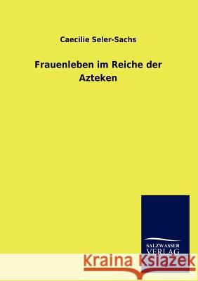 Frauenleben im Reiche der Azteken Seler-Sachs, Caecilie 9783846019030 Salzwasser-Verlag Gmbh