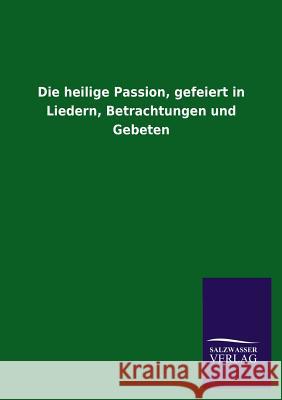 Die heilige Passion, gefeiert in Liedern, Betrachtungen und Gebeten Salzwasser-Verlag Gmbh 9783846023679