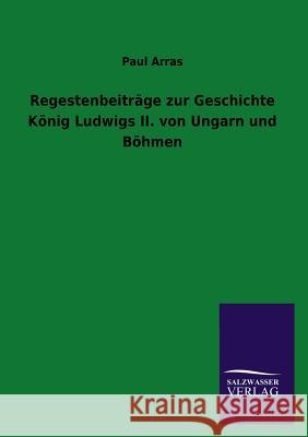 Regestenbeiträge zur Geschichte König Ludwigs II. von Ungarn und Böhmen Arras, Paul 9783846024232 Salzwasser-Verlag Gmbh