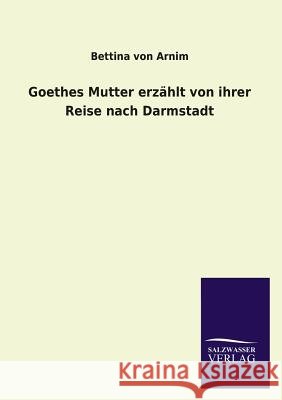 Goethes Mutter erzählt von ihrer Reise nach Darmstadt Arnim, Bettina Von 9783846024706 Salzwasser-Verlag Gmbh