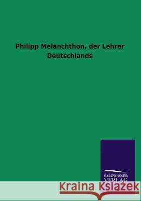 Philipp Melanchthon, Der Lehrer Deutschlands Ohne Autor 9783846033609 Salzwasser-Verlag Gmbh