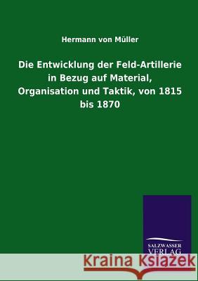 Die Entwicklung Der Feld-Artillerie in Bezug Auf Material, Organisation Und Taktik, Von 1815 Bis 1870 Hermann Von Muller 9783846037669 Salzwasser-Verlag Gmbh
