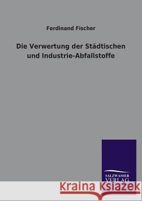 Die Verwertung Der Stadtischen Und Industrie-Abfallstoffe Ferdinand Fischer 9783846037676 Salzwasser-Verlag Gmbh