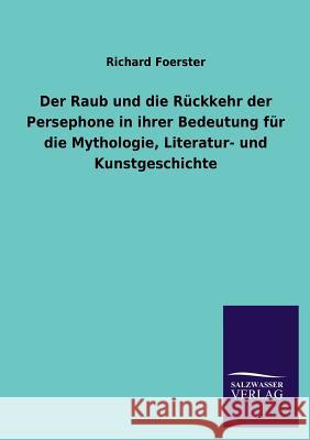 Der Raub Und Die Ruckkehr Der Persephone in Ihrer Bedeutung Fur Die Mythologie, Literatur- Und Kunstgeschichte Richard Foerster 9783846040072