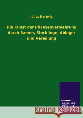 Die Kunst Der Pflanzenvermehrung Durch Samen, Stecklinge, Ableger Und Veredlung Julius Hartwig 9783846040348