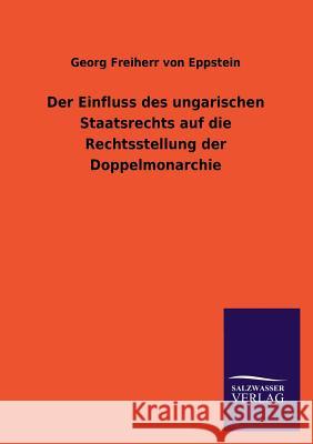 Der Einfluss Des Ungarischen Staatsrechts Auf Die Rechtsstellung Der Doppelmonarchie Georg Freiherr Von Eppstein 9783846041758 Salzwasser-Verlag Gmbh