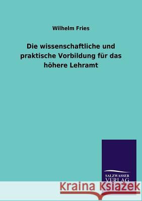 Die Wissenschaftliche Und Praktische Vorbildung Fur Das Hohere Lehramt Wilhelm Fries 9783846041840