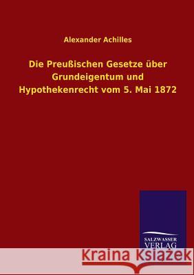 Die Preussischen Gesetze Uber Grundeigentum Und Hypothekenrecht Vom 5. Mai 1872 Alexander Achilles 9783846042243