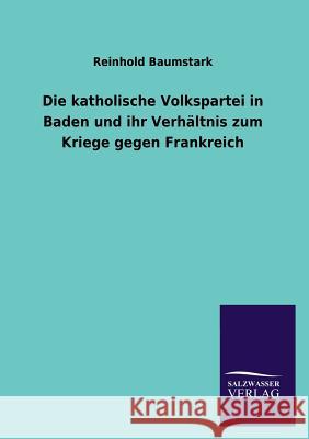 Die Katholische Volkspartei in Baden Und Ihr Verhaltnis Zum Kriege Gegen Frankreich Reinhold Baumstark 9783846042953